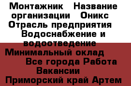 Монтажник › Название организации ­ Оникс › Отрасль предприятия ­ Водоснабжение и водоотведение › Минимальный оклад ­ 60 000 - Все города Работа » Вакансии   . Приморский край,Артем г.